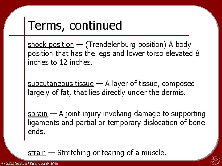 Terms, continued shock position — (Trendelenburg position) A body position that has the legs