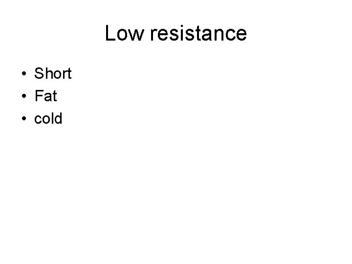 Low resistance • Short • Fat • cold 
