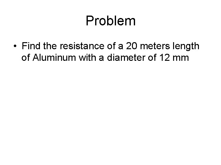Problem • Find the resistance of a 20 meters length of Aluminum with a