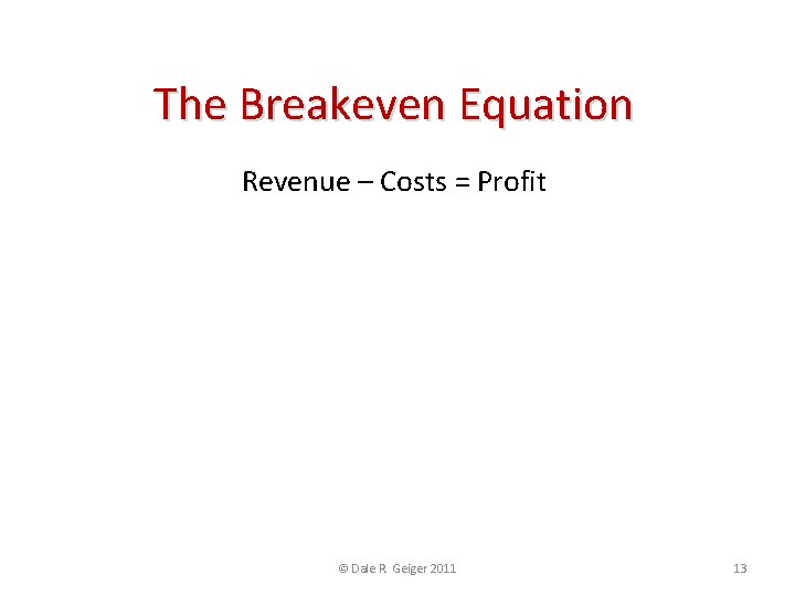 The Breakeven Equation Revenue – Costs = Profit © Dale R. Geiger 2011 13