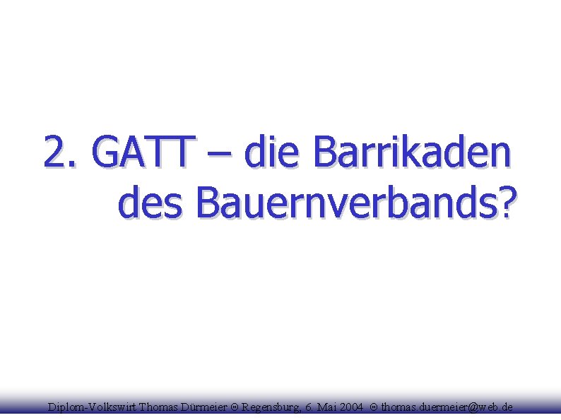 2. GATT – die Barrikaden des Bauernverbands? Diplom-Volkswirt Thomas Dürmeier Θ Regensburg, 6. Mai