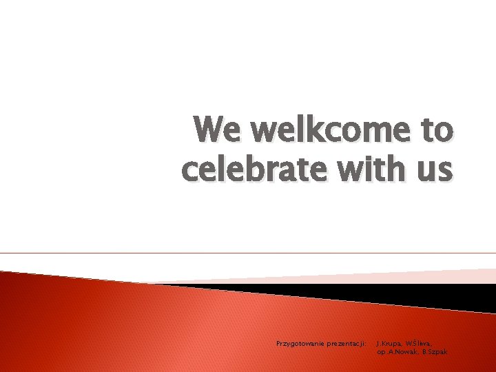 We welkcome to celebrate with us Przygotowanie prezentacji: J. Krupa, W. Śliwa, op. A.