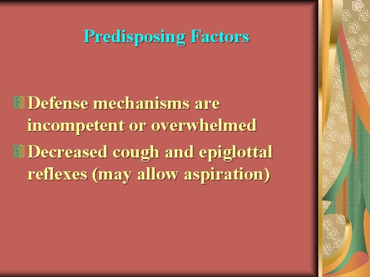 Predisposing Factors Defense mechanisms are incompetent or overwhelmed Decreased cough and epiglottal reflexes (may