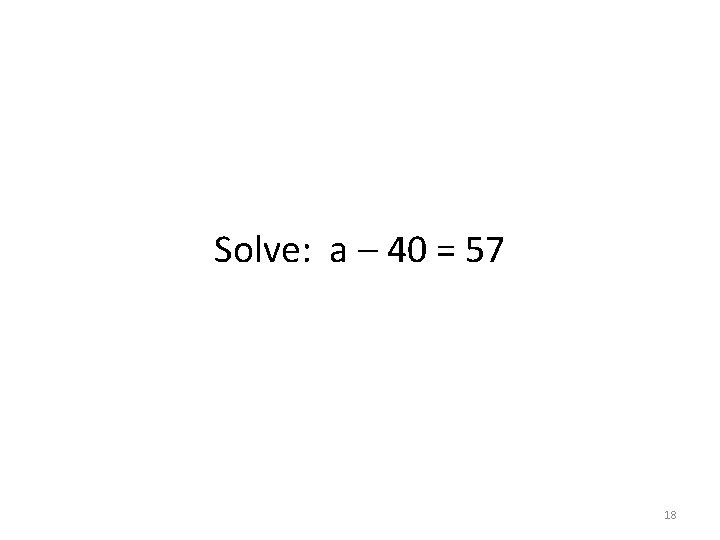 Solve: a – 40 = 57 18 Solve: a – 40 = 57 18
