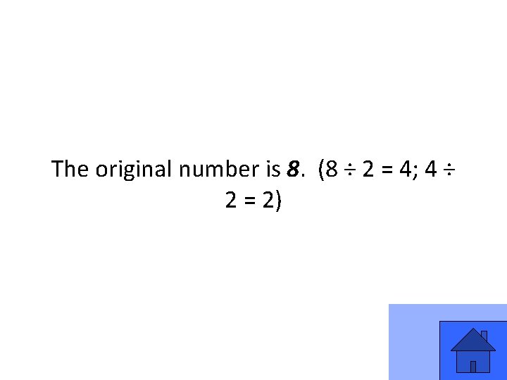 The original number is 8. (8 ÷ 2 = 4; 4 ÷ 2 = The original number is 8. (8 ÷ 2 = 4; 4 ÷ 2 =