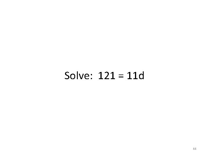 Solve: 121 = 11 d 44 Solve: 121 = 11 d 44