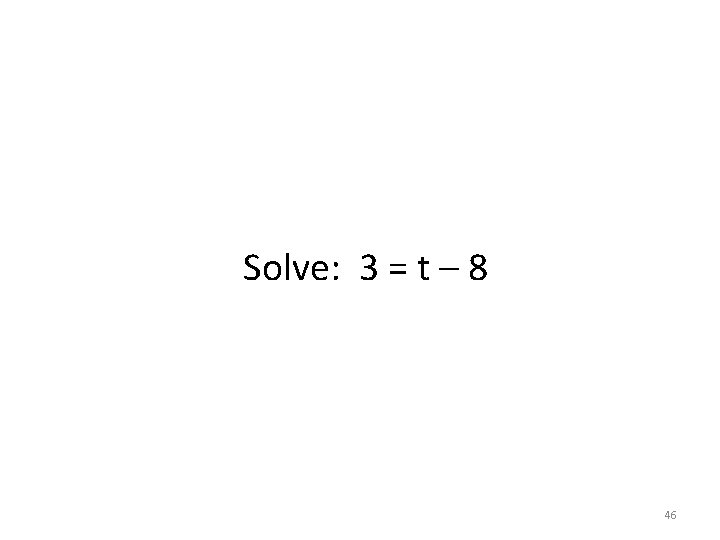 Solve: 3 = t – 8 46 Solve: 3 = t – 8 46