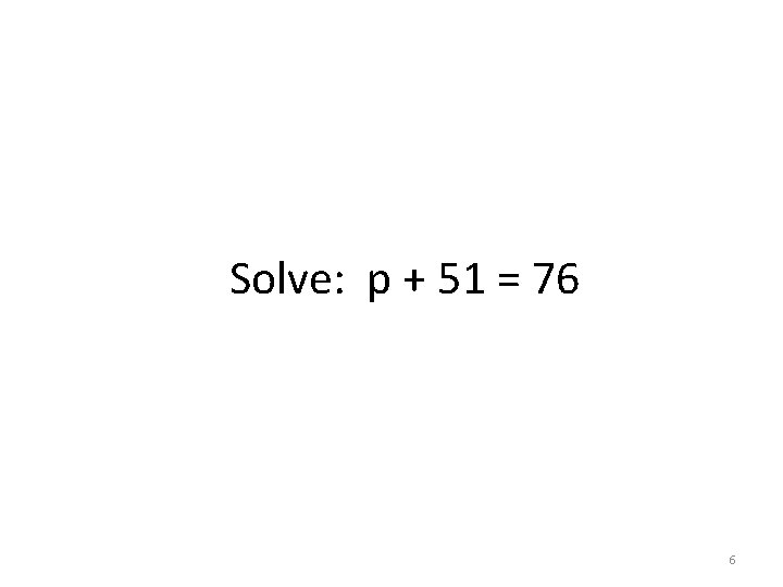 Solve: p + 51 = 76 6 Solve: p + 51 = 76 6