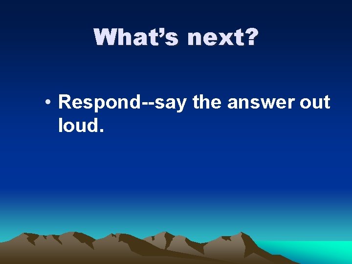 What’s next? • Respond--say the answer out loud. 