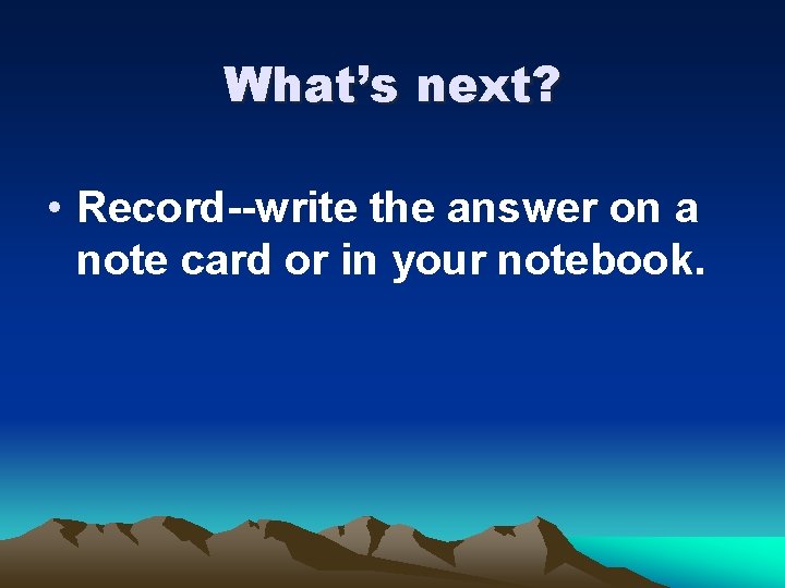 What’s next? • Record--write the answer on a note card or in your notebook.