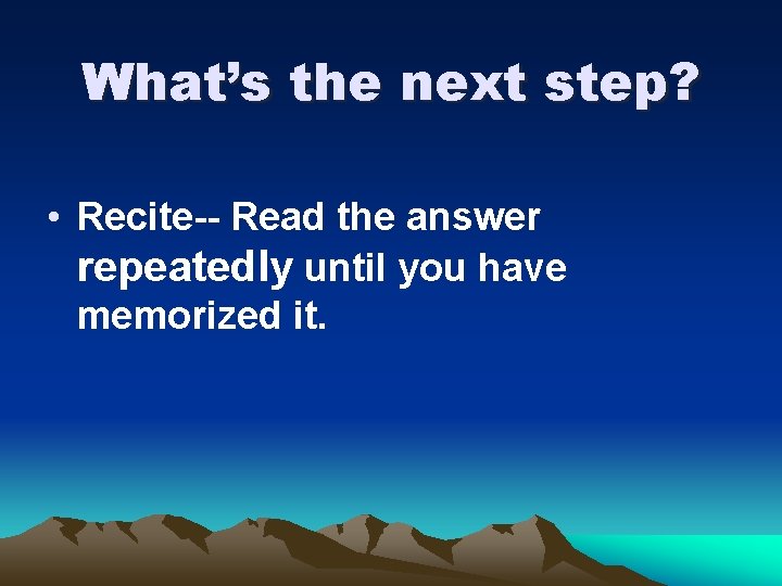 What’s the next step? • Recite-- Read the answer repeatedly until you have memorized