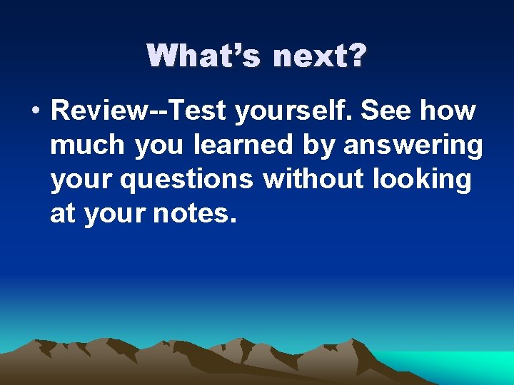 What’s next? • Review--Test yourself. See how much you learned by answering your questions