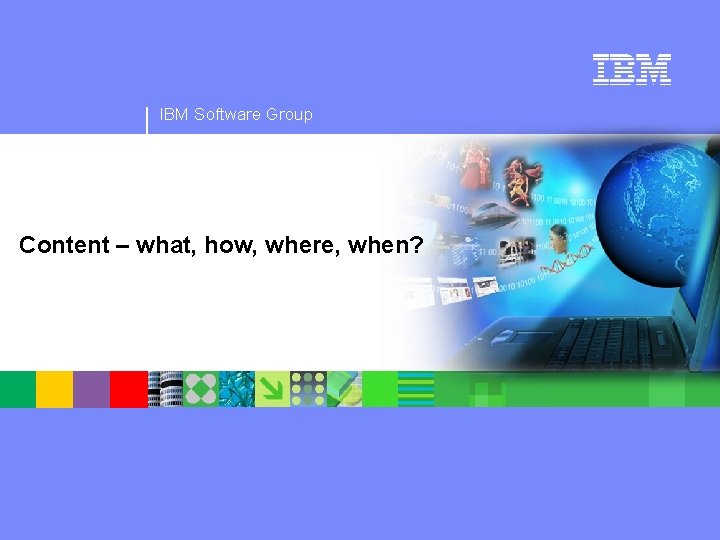 IBM Software Group Content – what, how, where, when? 