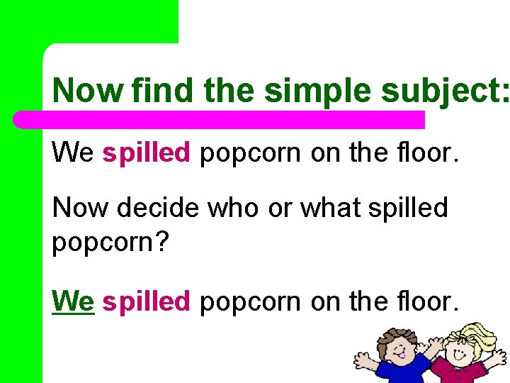 Now find the simple subject: We spilled popcorn on the floor. Now decide who