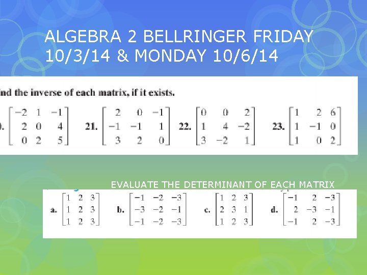 ALGEBRA 2 BELLRINGER FRIDAY 10/3/14 & MONDAY 10/6/14 EVALUATE THE DETERMINANT OF EACH MATRIX