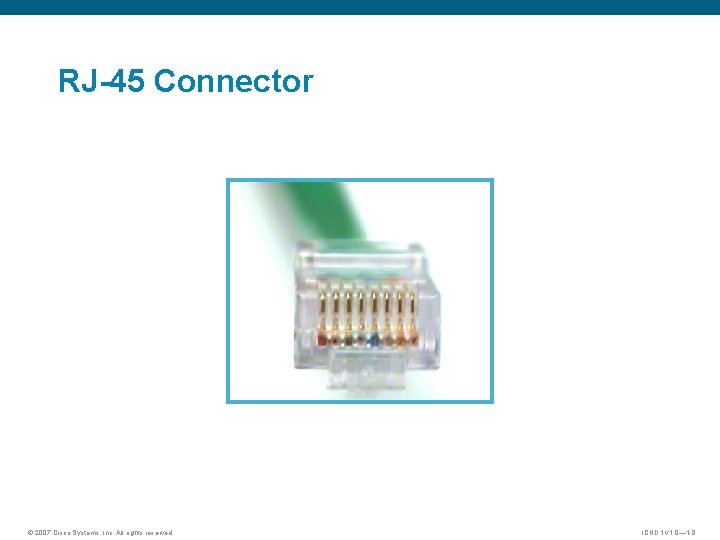 RJ-45 Connector © 2007 Cisco Systems, Inc. All rights reserved. ICND 1 v 1. RJ-45 Connector © 2007 Cisco Systems, Inc. All rights reserved. ICND 1 v 1.
