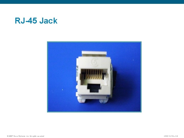 RJ-45 Jack © 2007 Cisco Systems, Inc. All rights reserved. ICND 1 v 1. RJ-45 Jack © 2007 Cisco Systems, Inc. All rights reserved. ICND 1 v 1.