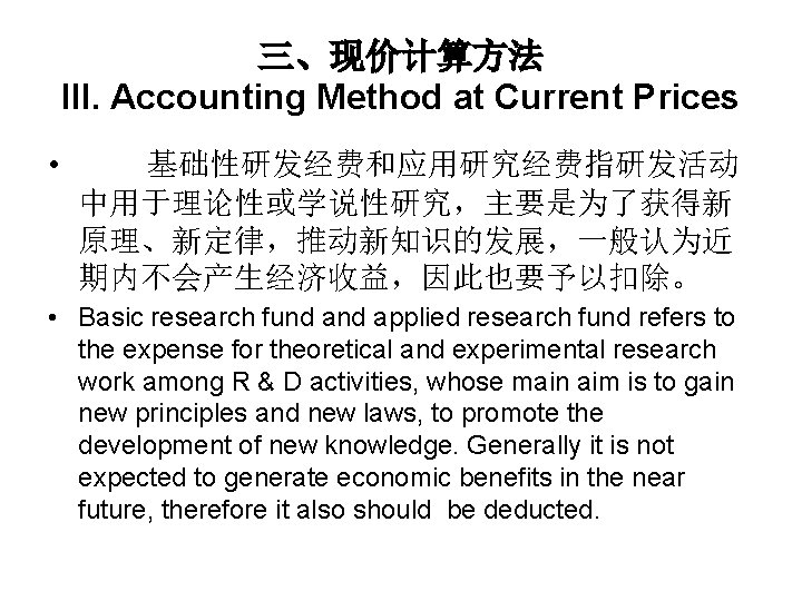 三、现价计算方法 III. Accounting Method at Current Prices • 基础性研发经费和应用研究经费指研发活动 中用于理论性或学说性研究，主要是为了获得新 原理、新定律，推动新知识的发展，一般认为近 期内不会产生经济收益，因此也要予以扣除。 • Basic