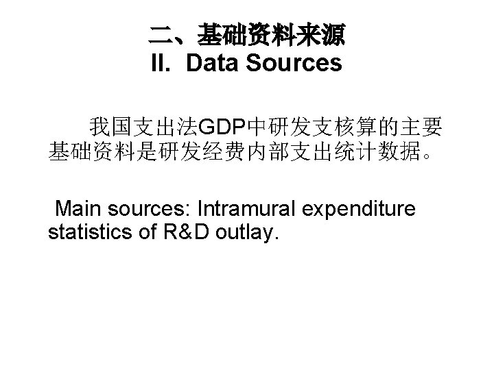 二、基础资料来源 II. Data Sources 我国支出法GDP中研发支核算的主要 基础资料是研发经费内部支出统计数据。 Main sources: Intramural expenditure statistics of R&D outlay.