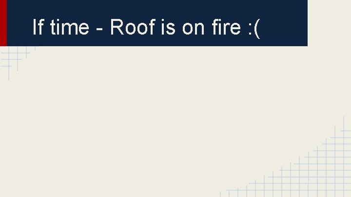 If time - Roof is on fire : ( 