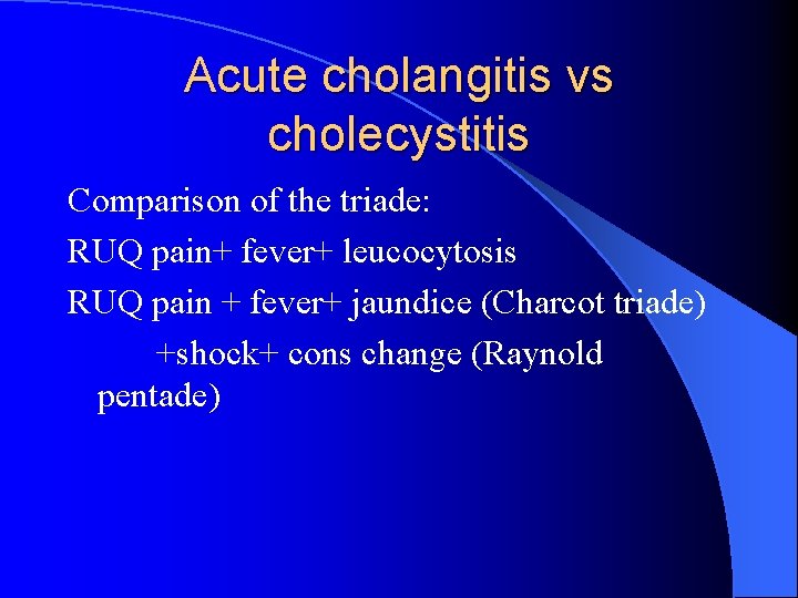 Acute cholangitis vs cholecystitis Comparison of the triade: RUQ pain+ fever+ leucocytosis RUQ pain