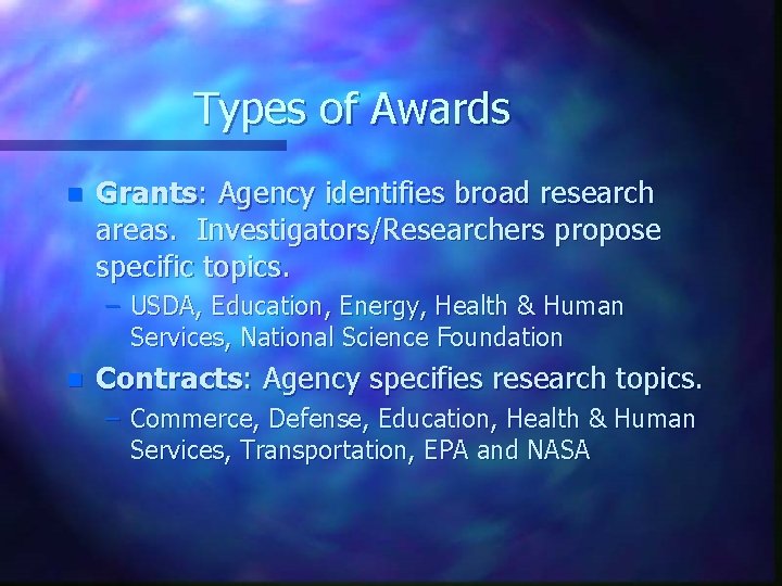 Types of Awards n Grants: Agency identifies broad research areas. Investigators/Researchers propose specific topics.