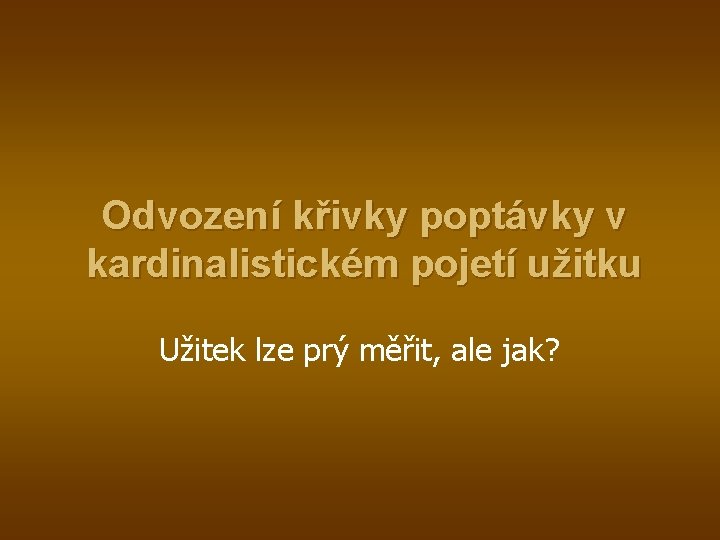 Odvození křivky poptávky v kardinalistickém pojetí užitku Užitek lze prý měřit, ale jak? 