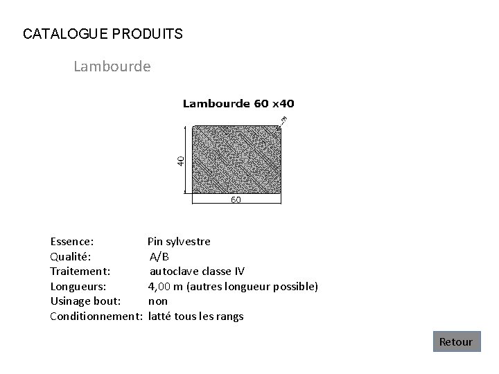 CATALOGUE PRODUITS Lambourde Essence: Qualité: Traitement: Longueurs: Usinage bout: Conditionnement: Pin sylvestre A/B autoclave