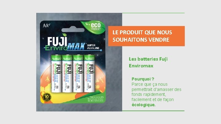 LE PRODUIT QUE NOUS SOUHAITONS VENDRE Les batteries Fuji Enviromax Pourquoi ? Parce que