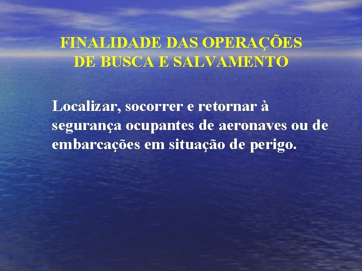 FINALIDADE DAS OPERAÇÕES DE BUSCA E SALVAMENTO Localizar, socorrer e retornar à segurança ocupantes