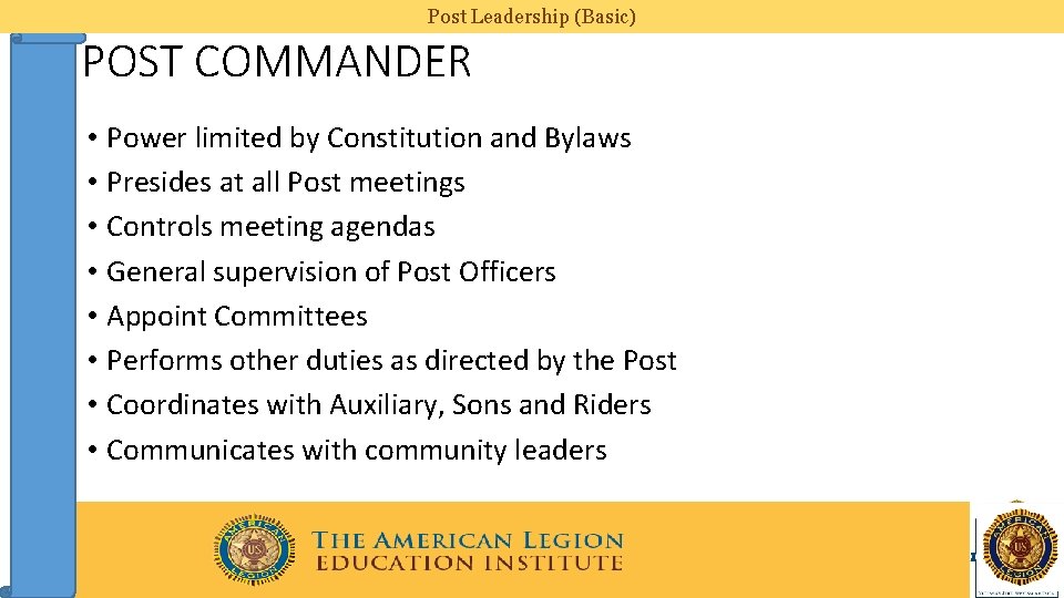 Post Leadership (Basic) POST COMMANDER • Power limited by Constitution and Bylaws • Presides