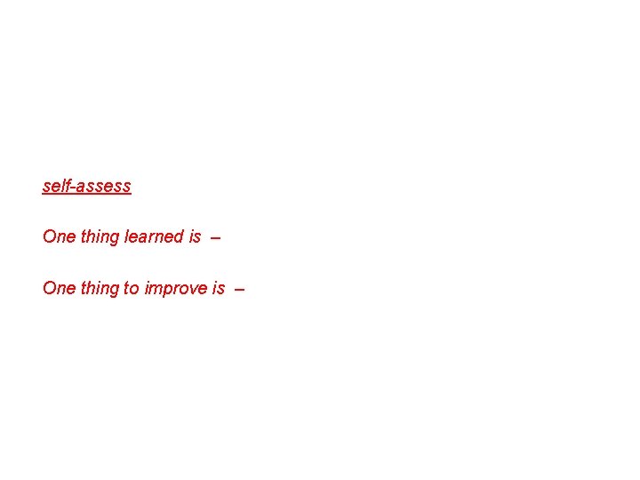 self-assess One thing learned is – One thing to improve is – 