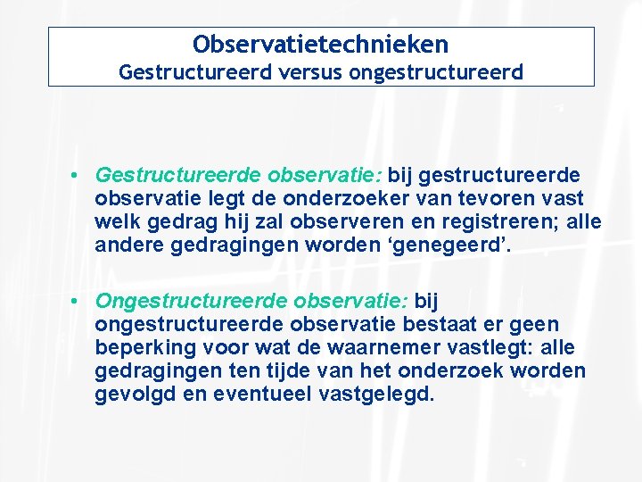 Observatietechnieken Gestructureerd versus ongestructureerd • Gestructureerde observatie: bij gestructureerde observatie legt de onderzoeker van
