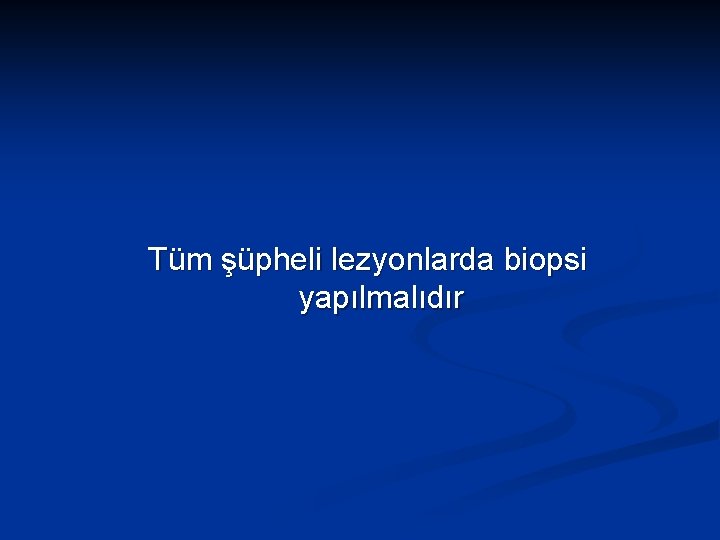 Tüm şüpheli lezyonlarda biopsi yapılmalıdır 