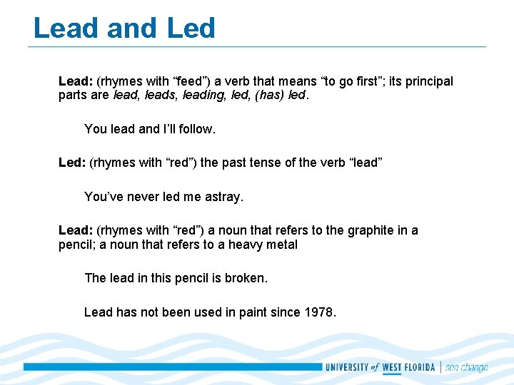 Lead and Lead: (rhymes with “feed”) a verb that means “to go first”; its