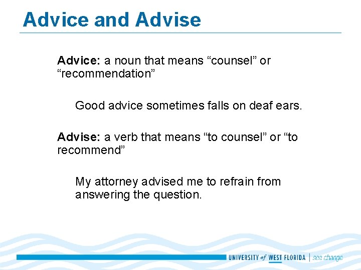 Advice and Advise Advice: a noun that means “counsel” or “recommendation” Good advice sometimes