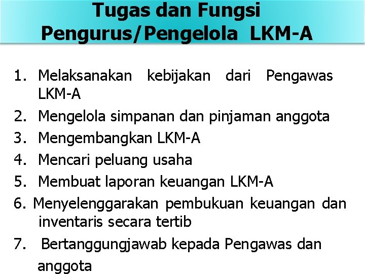 Tugas dan Fungsi Pengurus/Pengelola LKM-A 1. Melaksanakan kebijakan dari Pengawas LKM-A 2. Mengelola simpanan