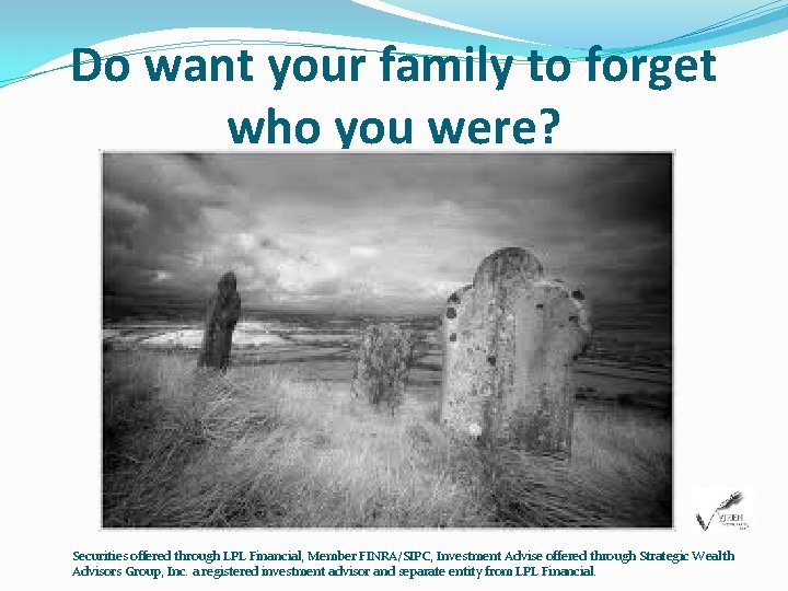 Do want your family to forget who you were? Securities offered through LPL Financial,
