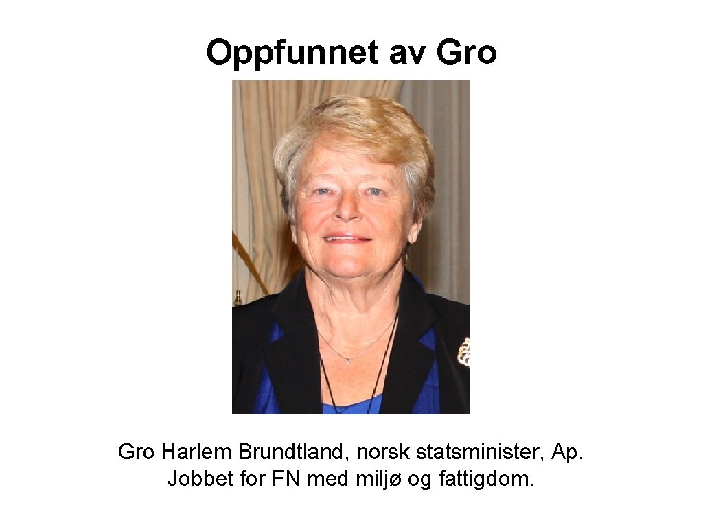 Oppfunnet av Gro Harlem Brundtland, norsk statsminister, Ap. Jobbet for FN med miljø og