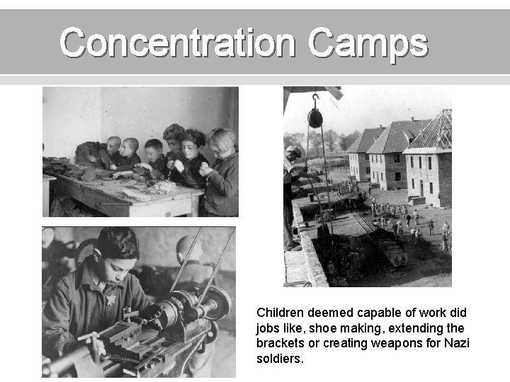 Concentration Camps Children deemed capable of work did jobs like, shoe making, extending the
