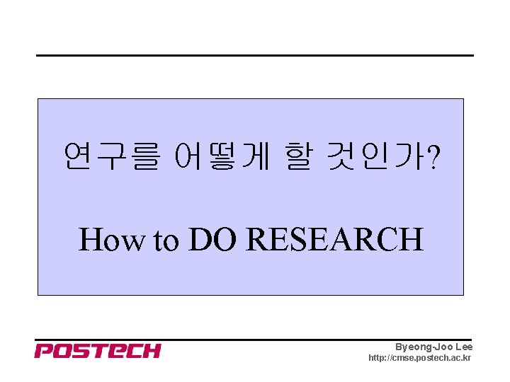 연구를 어떻게 할 것인가? How to DO RESEARCH Byeong-Joo Lee http: //cmse. postech. ac.