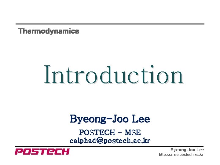 Thermodynamics Introduction Byeong-Joo Lee POSTECH - MSE calphad@postech. ac. kr Byeong-Joo Lee http: //cmse.