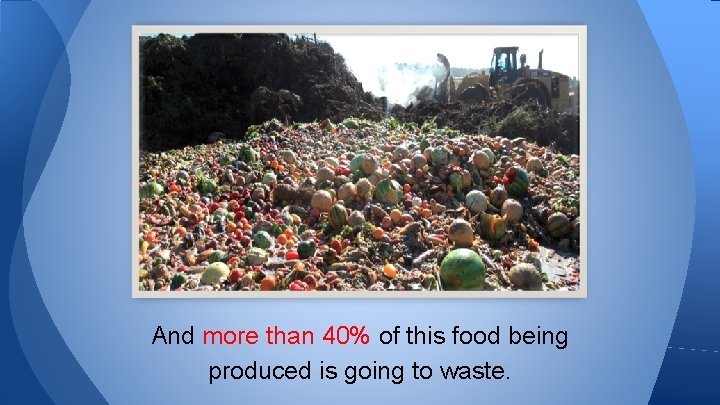 And more than 40% of this food being produced is going to waste. 