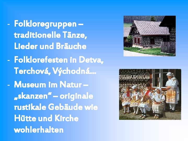 - Folkloregruppen – traditionelle Tänze, Lieder und Bräuche - Folklorefesten in Detva, Terchová, Východná.