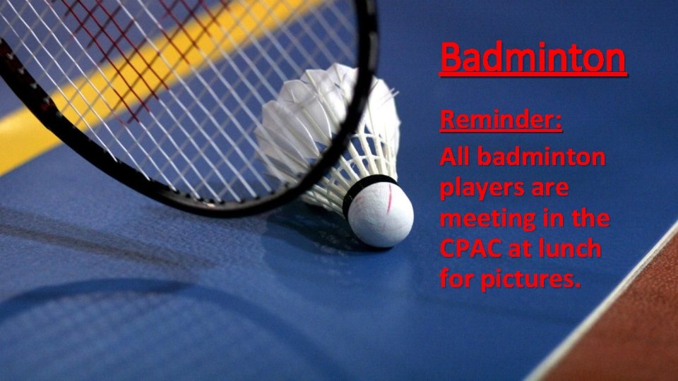 Badminton Reminder: All badminton players are meeting in the CPAC at lunch for pictures.