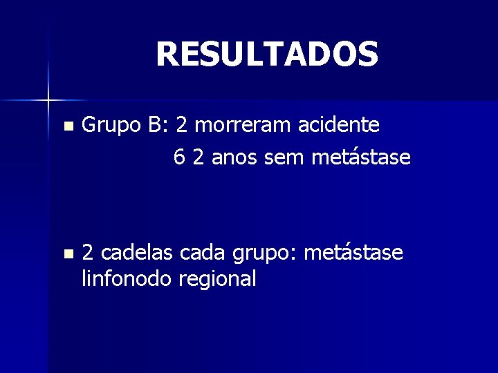 RESULTADOS n Grupo B: 2 morreram acidente 6 2 anos sem metástase n 2