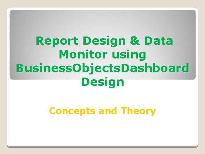 Report Design & Data Monitor using Business. Objects. Dashboard Design Concepts and Theory 