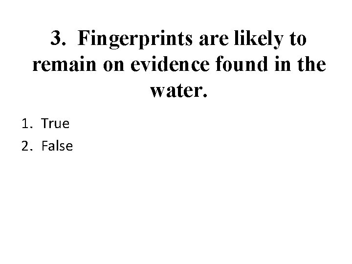 3. Fingerprints are likely to remain on evidence found in the water. 1. True