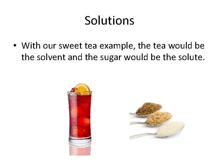 Solutions • With our sweet tea example, the tea would be the solvent and