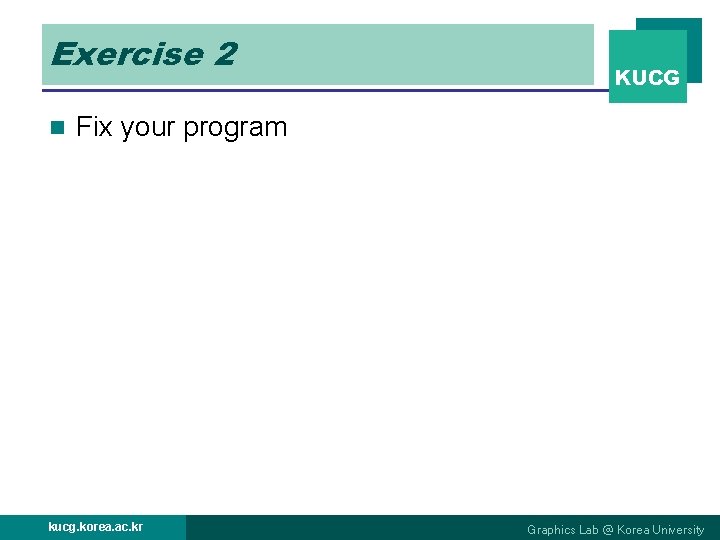Exercise 2 n KUCG Fix your program kucg. korea. ac. kr Graphics Lab @